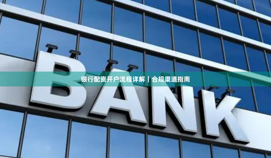 银行配资开户流程详解｜合规渠道指南
