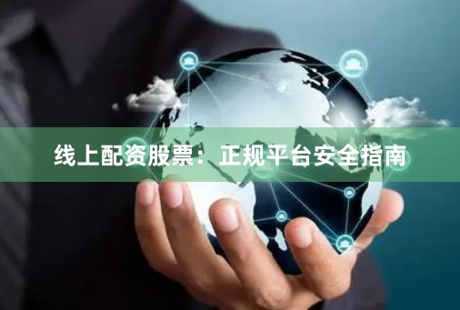线上配资股票：正规平台安全指南