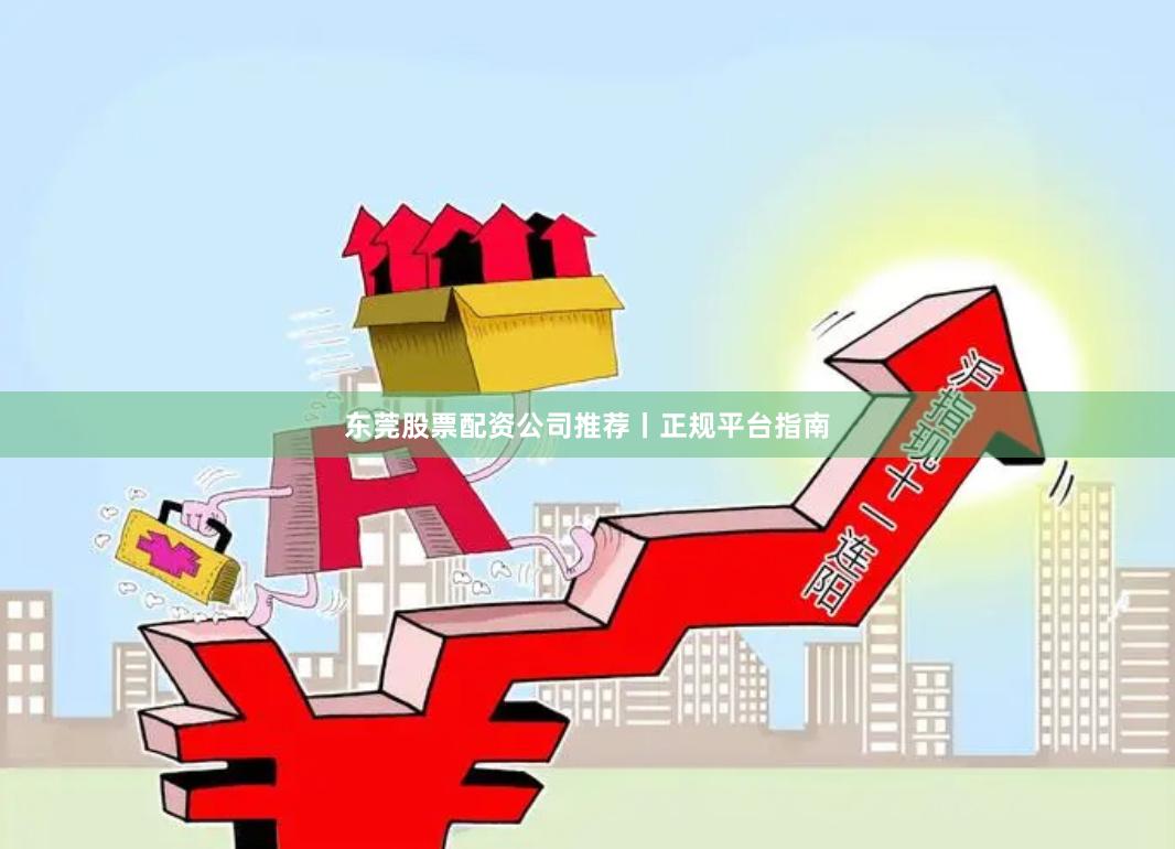 东莞股票配资公司推荐丨正规平台指南