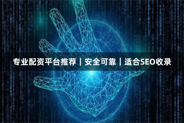 专业配资平台推荐｜安全可靠｜适合SEO收录