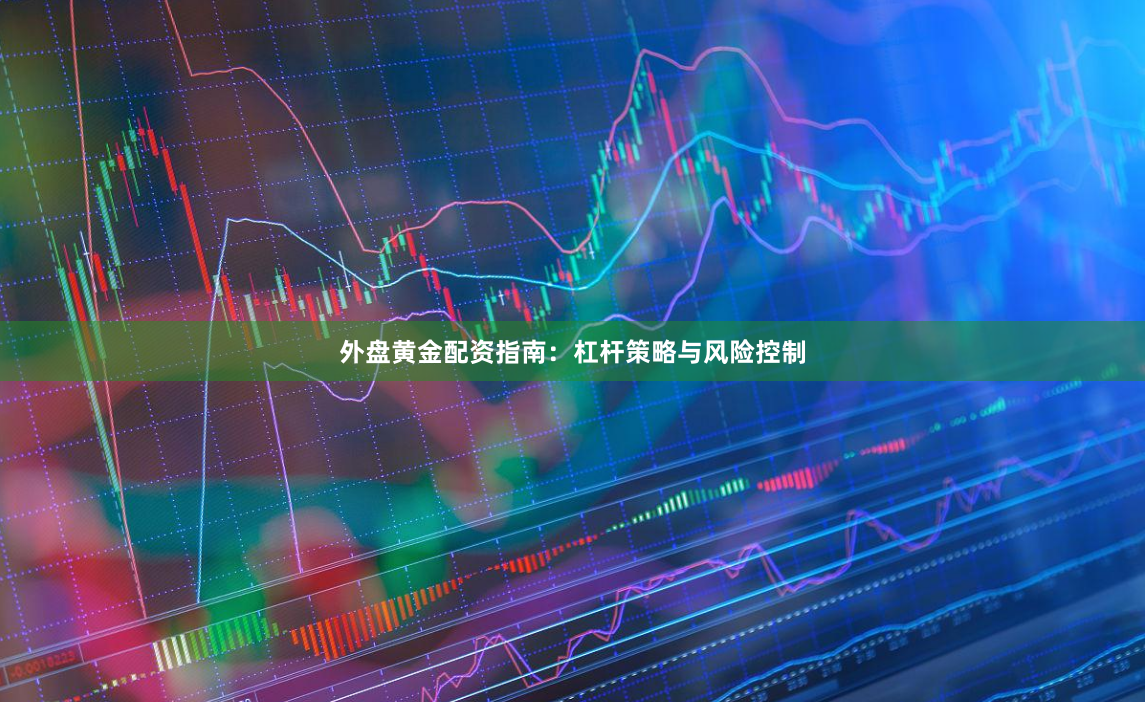 外盘黄金配资指南：杠杆策略与风险控制