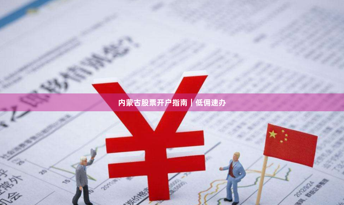 内蒙古股票开户指南｜低佣速办