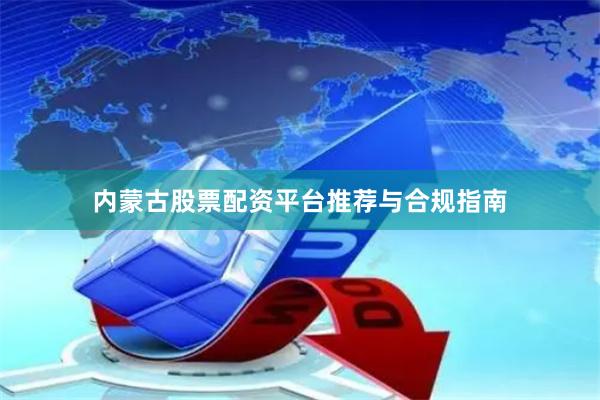 内蒙古股票配资平台推荐与合规指南