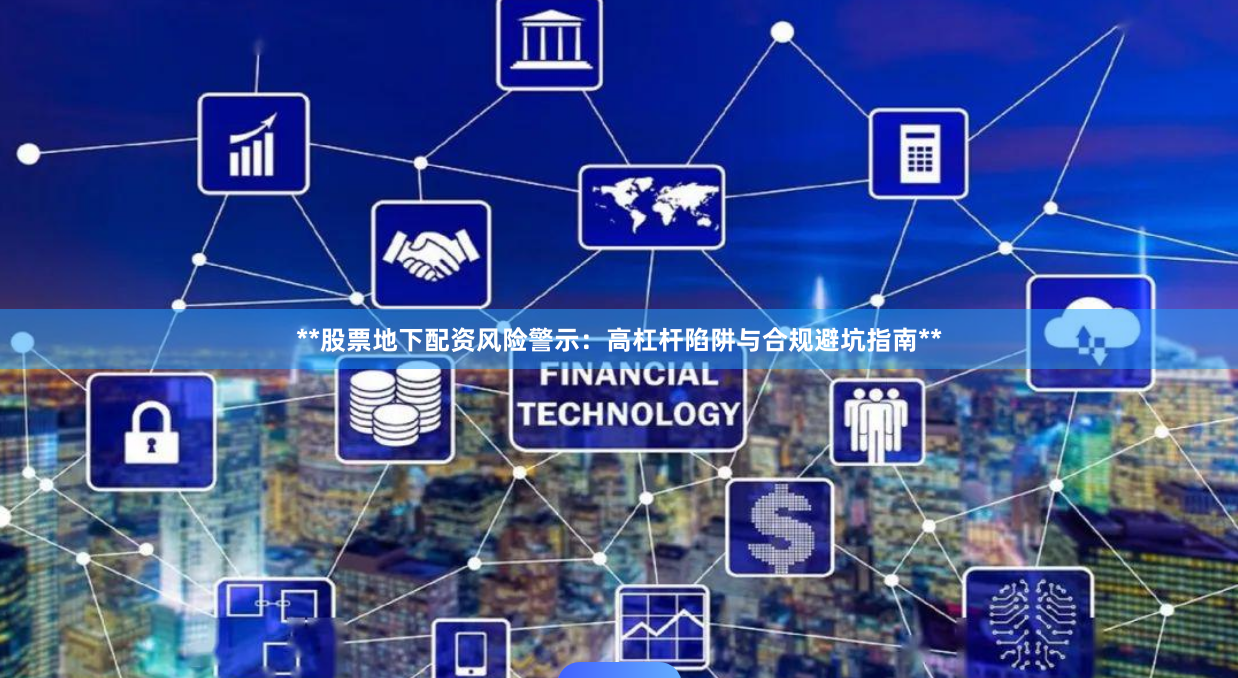 **股票地下配资风险警示：高杠杆陷阱与合规避坑指南**