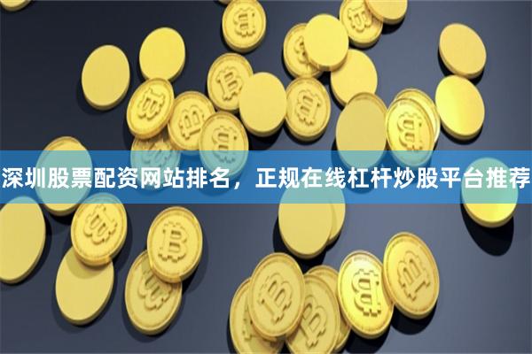 深圳股票配资网站排名，正规在线杠杆炒股平台推荐