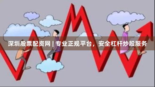 深圳股票配资网 | 专业正规平台，安全杠杆炒股服务