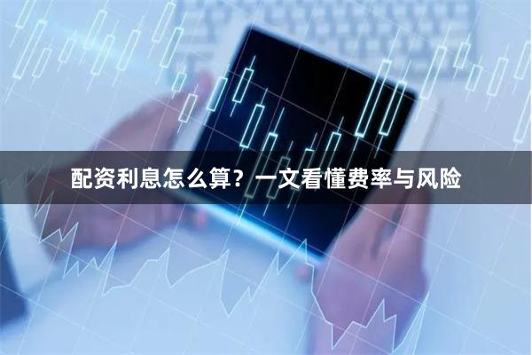 配资利息怎么算？一文看懂费率与风险