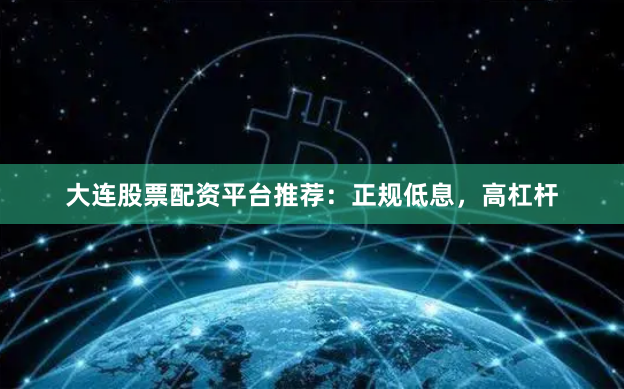 大连股票配资平台推荐：正规低息，高杠杆