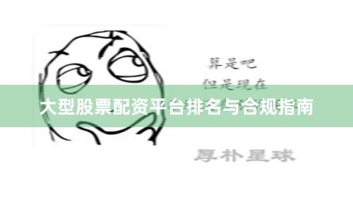 大型股票配资平台排名与合规指南