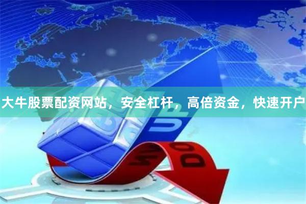 大牛股票配资网站，安全杠杆，高倍资金，快速开户
